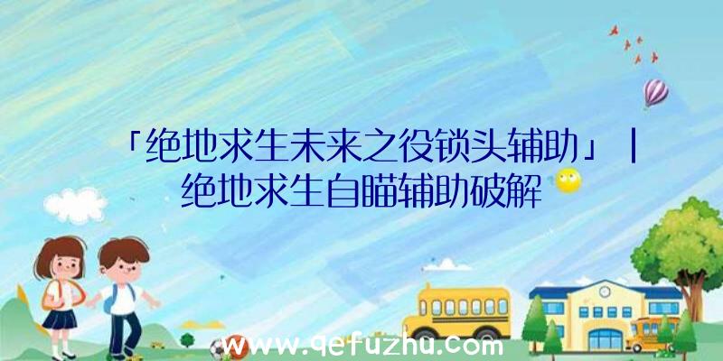 「绝地求生未来之役锁头辅助」|绝地求生自瞄辅助破解